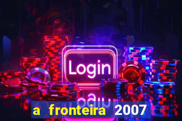 a fronteira 2007 filme completo download